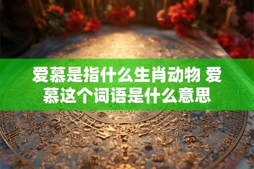 爱慕是指什么生肖动物 爱慕这个词语是什么意思