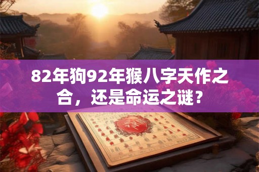 82年狗92年猴八字天作之合，还是命运之谜？