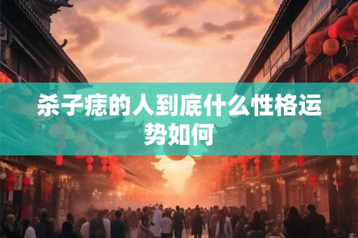 杀子痣的人到底什么性格运势如何