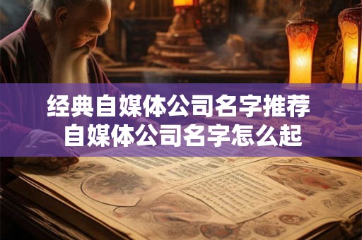 经典自媒体公司名字推荐 自媒体公司名字怎么起 经典自媒体公司名字推荐 自媒体公司名字怎么起