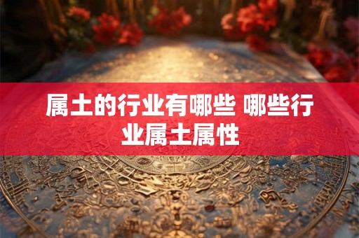 属土的行业有哪些 哪些行业属土属性 属土的行业有哪些 哪些行业属土属性