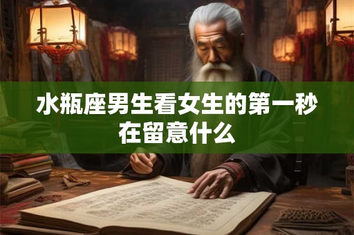水瓶座男生看女生的第一秒在留意什么