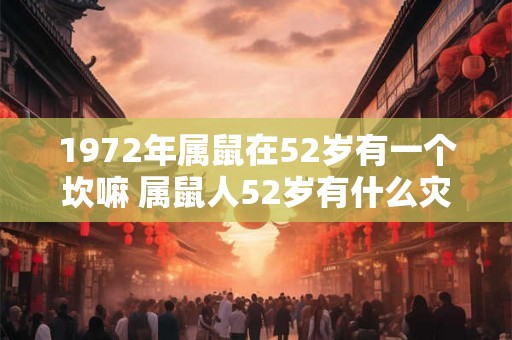1972年属鼠在52岁有一个坎嘛 属鼠人52岁有什么灾