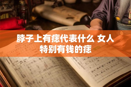 脖子上有痣代表什么 女人特别有钱的痣