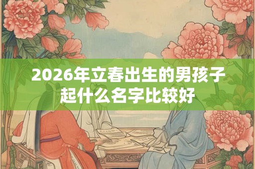 2026年立春出生的男孩子起什么名字比较好