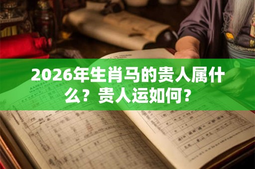 2026年生肖马的贵人属什么？贵人运如何？