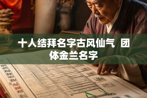 十人结拜名字古风仙气 团体金兰名字 十人结拜名字古风仙气 团体金兰名字