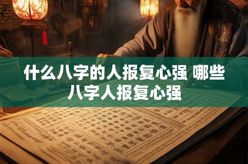 什么八字的人报复心强 哪些八字人报复心强