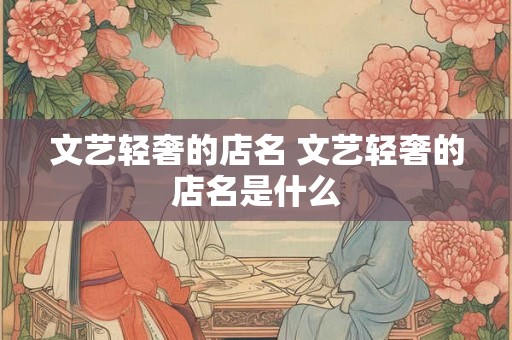 文艺轻奢的店名 文艺轻奢的店名是什么