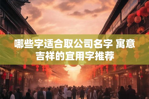 哪些字适合取公司名字 寓意吉祥的宜用字推荐 哪些字适合取公司名字 寓意吉祥的宜用字推荐