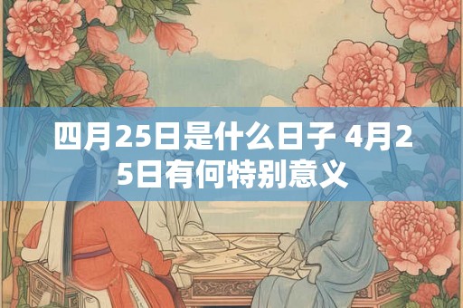四月25日是什么日子 4月25日有何特别意义