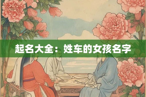 起名大全:姓车的女孩名字 起名大全:姓车的女孩名字