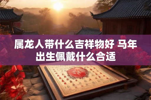 属龙人带什么吉祥物好 马年出生佩戴什么合适
