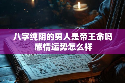 八字纯阴的男人是帝王命吗 感情运势怎么样