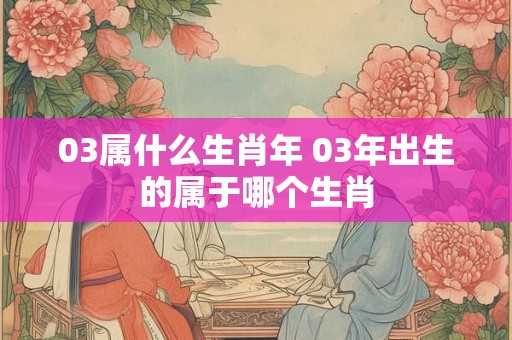 03属什么生肖年 03年出生的属于哪个生肖