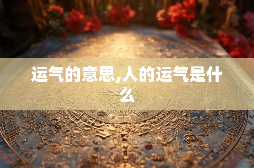 运气的意思,人的运气是什么