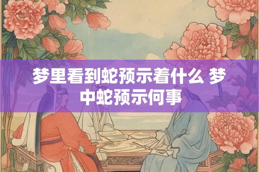 梦里看到蛇预示着什么 梦中蛇预示何事 梦里看到蛇预示着什么 梦中蛇预示何事