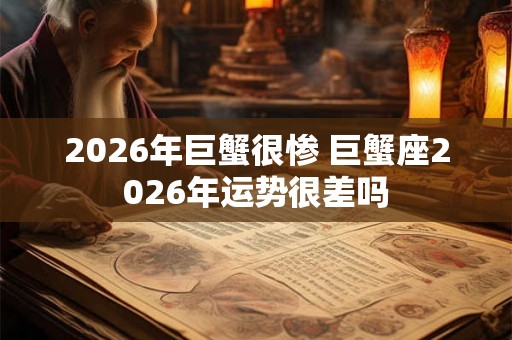 2026年巨蟹很惨 巨蟹座2026年运势很差吗