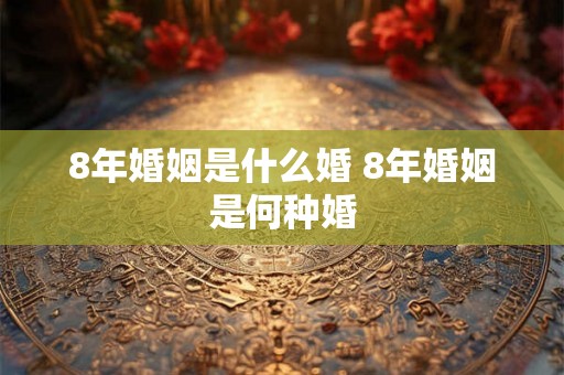 8年婚姻是什么婚 8年婚姻是何种婚