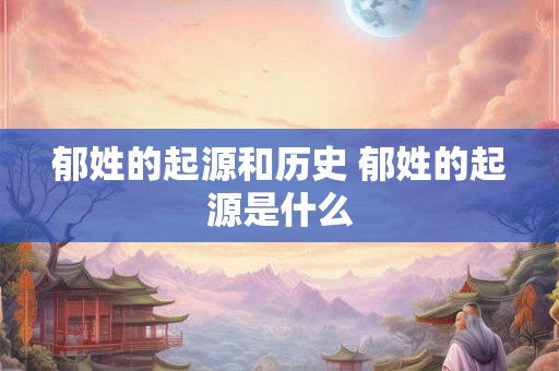 郁姓的起源和历史 郁姓的起源是什么