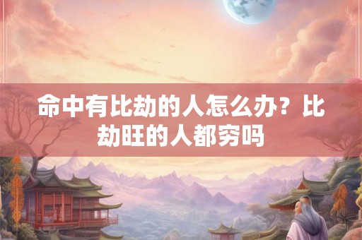 命中有比劫的人怎么办？比劫旺的人都穷吗