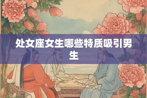 处女座女生哪些特质吸引男生 处女座女生哪些特质吸引男生