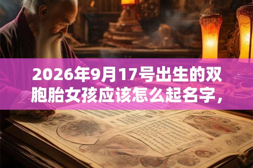 2026年9月17号出生的双胞胎女孩应该怎么起名字，五行属什么？