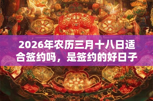 2026年农历三月十八日适合签约吗，是签约的好日子吗？