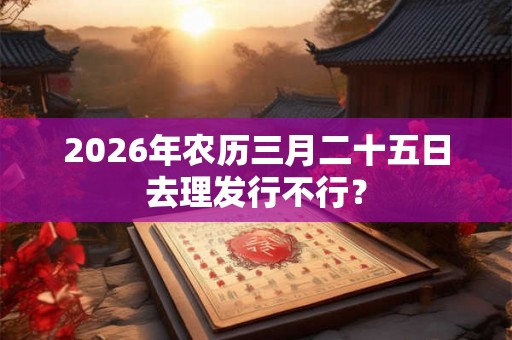 2026年农历三月二十五日去理发行不行? 2026年农历三月二十五日去理发行不行?