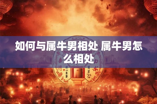如何与属牛男相处 属牛男怎么相处
