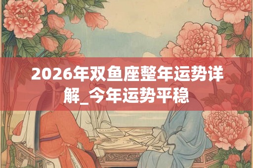 2026年双鱼座整年运势详解_今年运势平稳