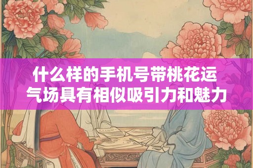 什么样的手机号带桃花运 气场具有相似吸引力和魅力