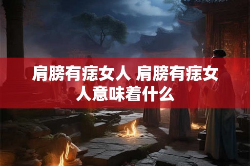 肩膀有痣女人 肩膀有痣女人意味着什么
