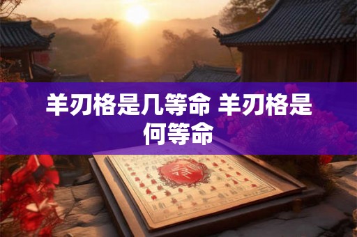 羊刃格是几等命 羊刃格是何等命