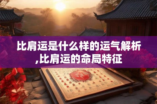 比肩运是什么样的运气解析,比肩运的命局特征 比肩运是什么样的运气解析,比肩运的命局特征