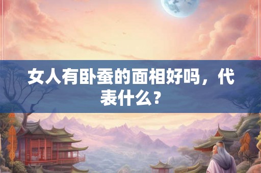 女人有卧蚕的面相好吗，代表什么？