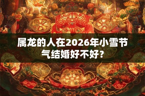 属龙的人在2026年小雪节气结婚好不好？