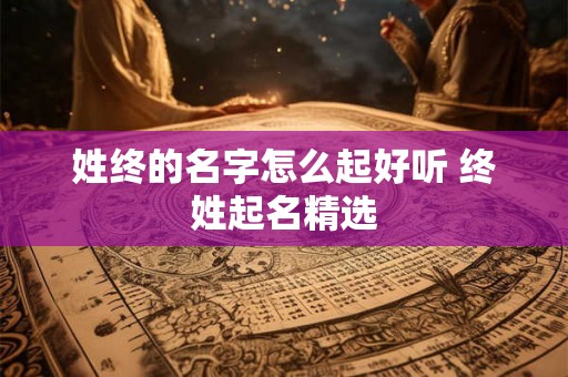 姓终的名字怎么起好听 终姓起名精选 姓终的名字怎么起好听 终姓起名精选
