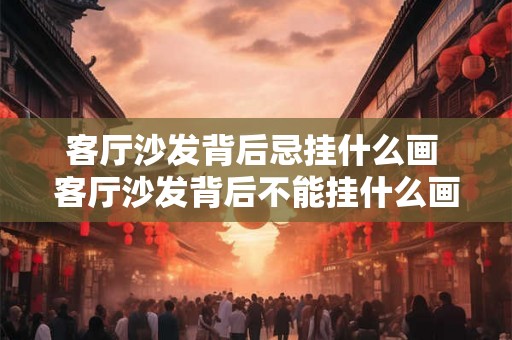 客厅沙发背后忌挂什么画 客厅沙发背后不能挂什么画