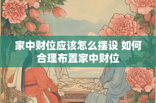 家中财位应该怎么摆设 如何合理布置家中财位 家中财位应该怎么摆设 如何合理布置家中财位