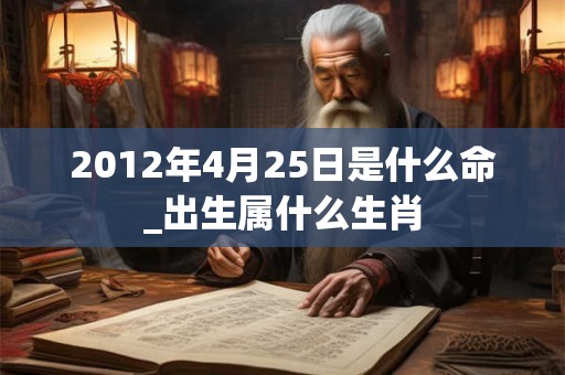 2012年4月25日是什么命_出生属什么生肖 2012年4月25日是什么命_出生属什么生肖