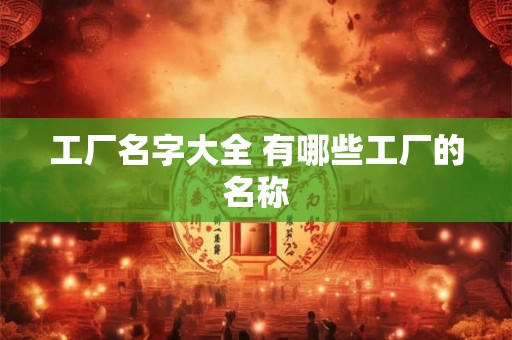 工厂名字大全 有哪些工厂的名称
