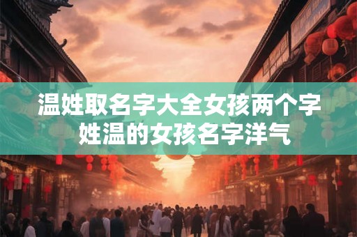 温姓取名字大全女孩两个字  姓温的女孩名字洋气