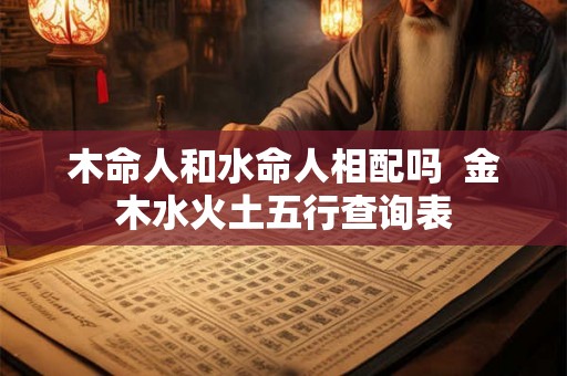 木命人和水命人相配吗  金木水火土五行查询表