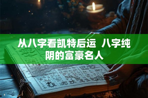 从八字看凯特后运  八字纯阴的富豪名人