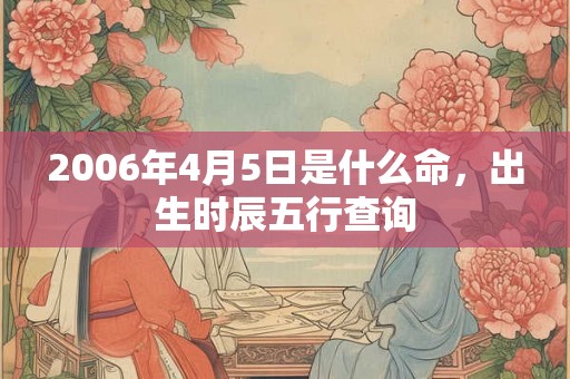 2006年4月5日是什么命，出生时辰五行查询