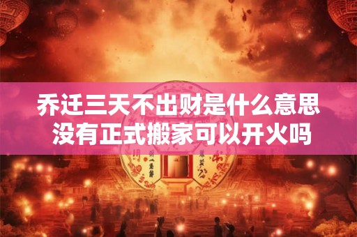 乔迁三天不出财是什么意思 没有正式搬家可以开火吗 乔迁三天不出财是什么意思 没有正式搬家可以开火吗