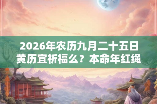 2026年农历九月二十五日黄历宜祈福么?本命年红绳要去寺庙求吗 2026年农历九月二十五日黄历宜祈福么?本命年红绳要去寺庙求吗