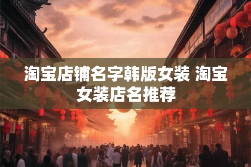 淘宝店铺名字韩版女装 淘宝女装店名推荐 淘宝店铺名字韩版女装 淘宝女装店名推荐