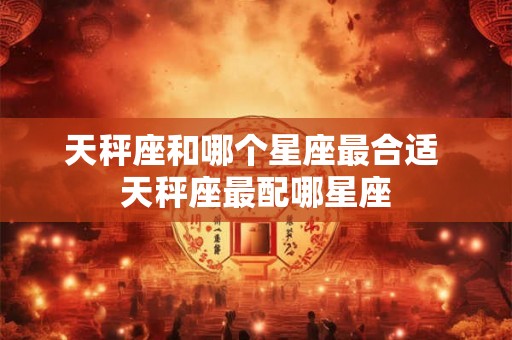 天秤座和哪个星座最合适 天秤座最配哪星座